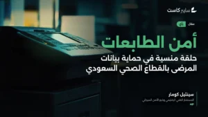 أمن الطابعات: حلقة منسية في حماية بيانات المرضى بالقطاع الصحي السعودي