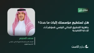 هل تستطيع مؤسستك إثبات ما حدث؟ “جاهزية التحقيق الجنائي الرقمي” كمؤشر أداء للإدارة التنفيذية 
